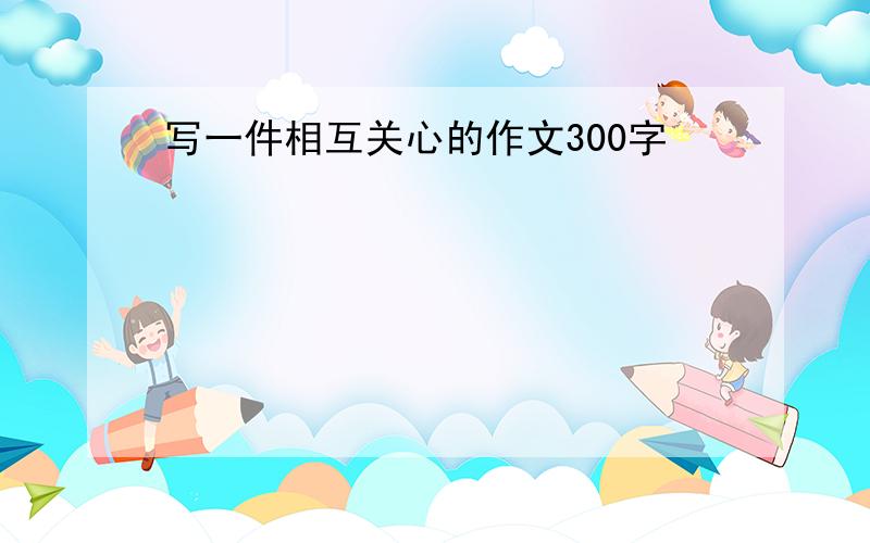 写一件相互关心的作文300字