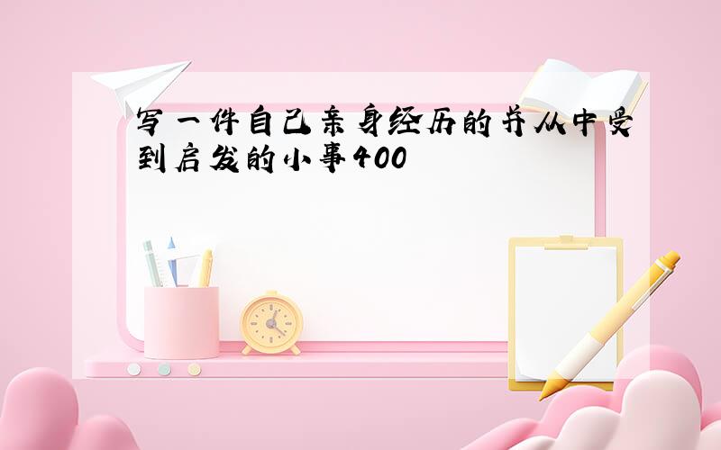 写一件自己亲身经历的并从中受到启发的小事400