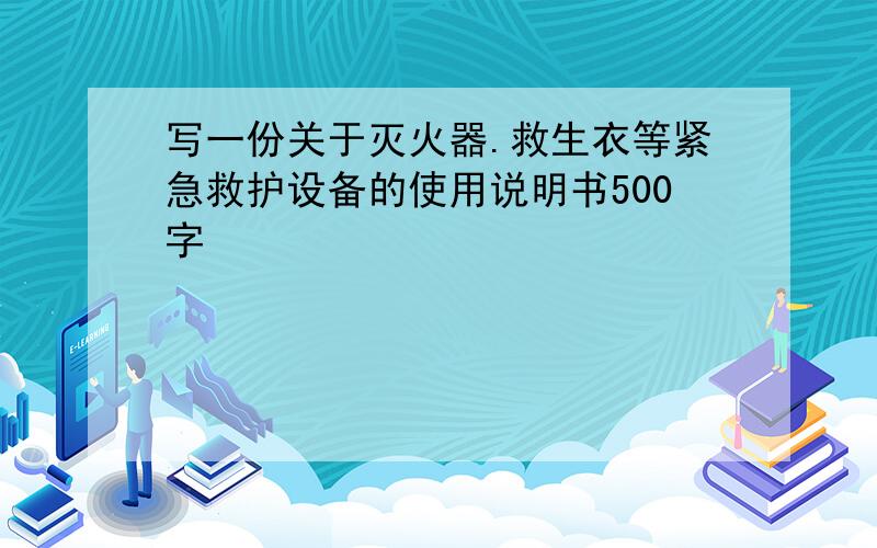 写一份关于灭火器.救生衣等紧急救护设备的使用说明书500字