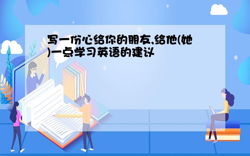 写一份心给你的朋友,给他(她)一点学习英语的建议