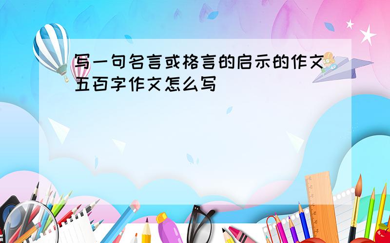 写一句名言或格言的启示的作文五百字作文怎么写