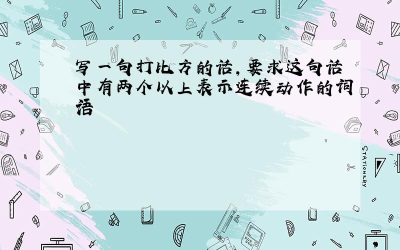 写一句打比方的话,要求这句话中有两个以上表示连续动作的词语