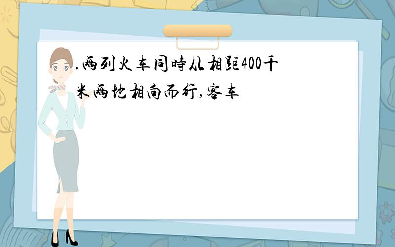 .两列火车同时从相距400千米两地相向而行,客车