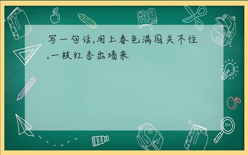 写一句话,用上春色满园关不住,一枝红杏出墙来