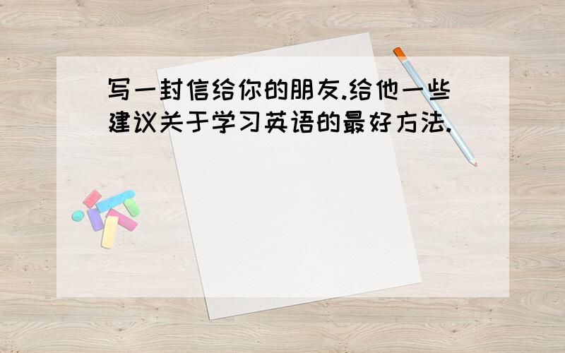 写一封信给你的朋友.给他一些建议关于学习英语的最好方法.