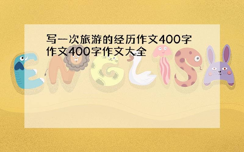 写一次旅游的经历作文400字作文400字作文大全