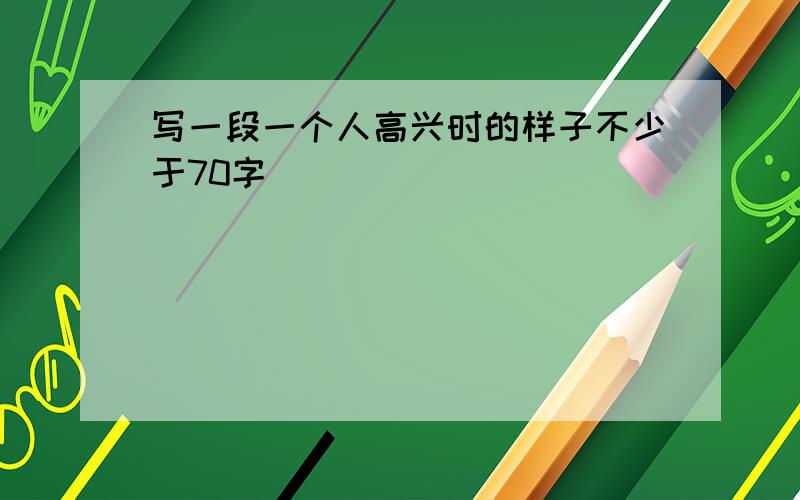 写一段一个人高兴时的样子不少于70字