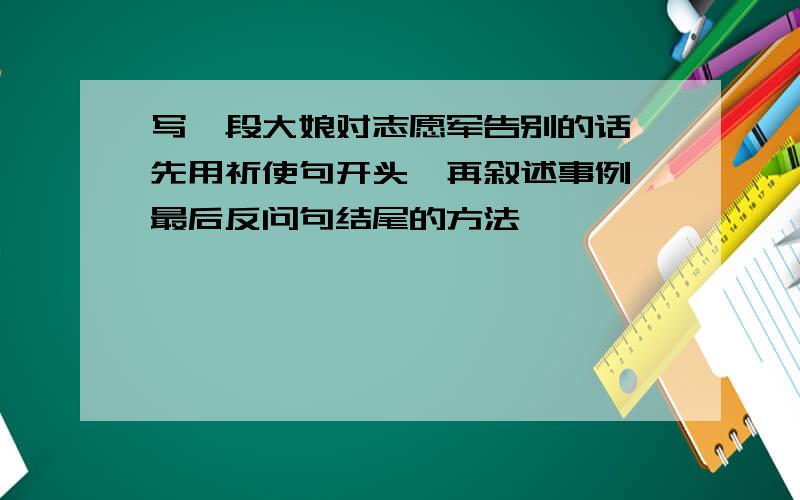 写一段大娘对志愿军告别的话,先用祈使句开头,再叙述事例,最后反问句结尾的方法