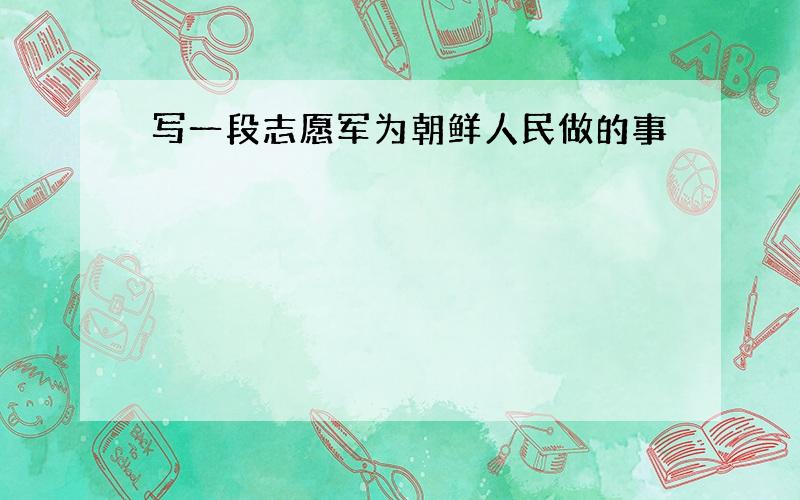 写一段志愿军为朝鲜人民做的事