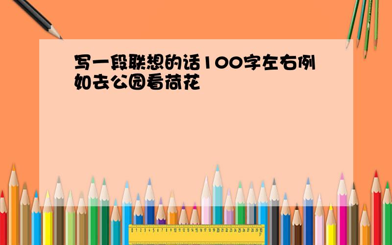 写一段联想的话100字左右例如去公园看荷花