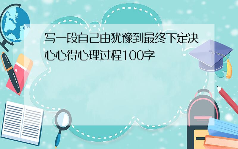 写一段自己由犹豫到最终下定决心心得心理过程100字