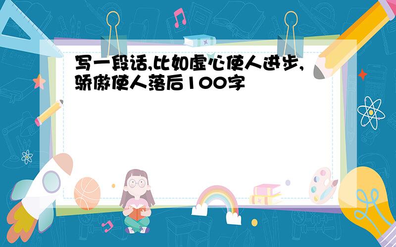 写一段话,比如虚心使人进步,骄傲使人落后100字