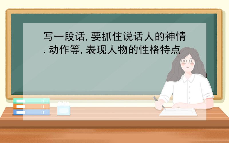 写一段话,要抓住说话人的神情.动作等,表现人物的性格特点