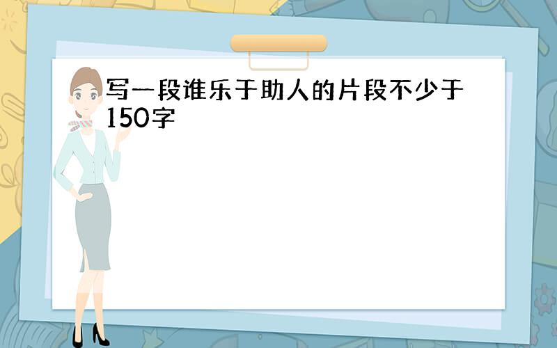 写一段谁乐于助人的片段不少于150字