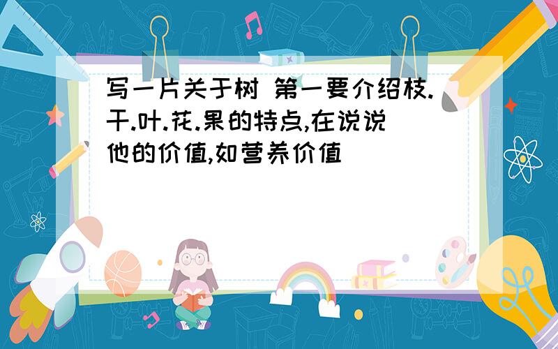 写一片关于树 第一要介绍枝.干.叶.花.果的特点,在说说他的价值,如营养价值