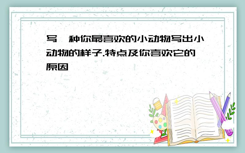 写一种你最喜欢的小动物写出小动物的样子.特点及你喜欢它的原因