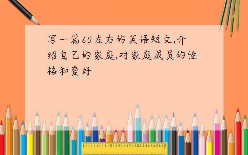 写一篇60左右的英语短文,介绍自己的家庭,对家庭成员的性格和爱好