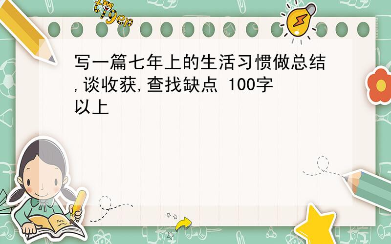 写一篇七年上的生活习惯做总结,谈收获,查找缺点 100字以上