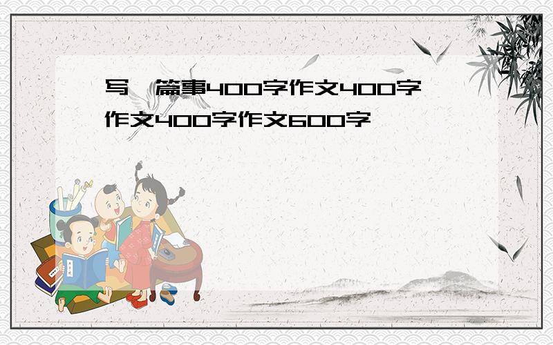 写一篇事400字作文400字作文400字作文600字