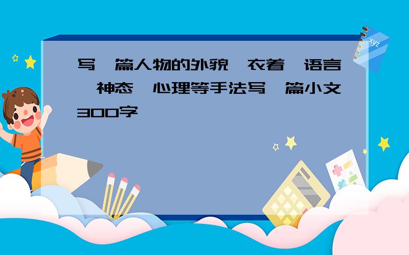 写一篇人物的外貌,衣着,语言,神态,心理等手法写一篇小文300字