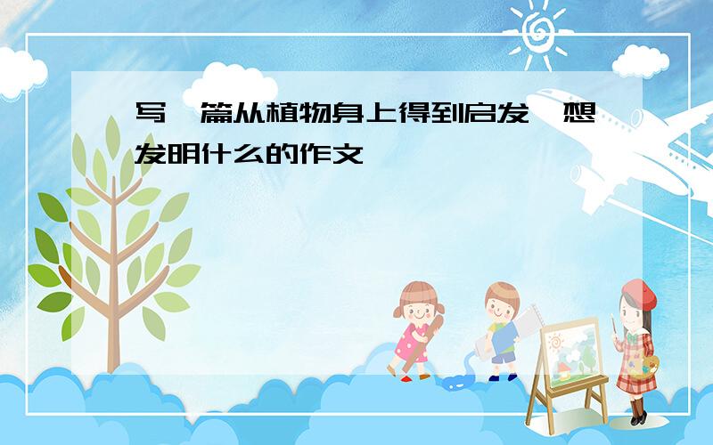 写一篇从植物身上得到启发,想发明什么的作文