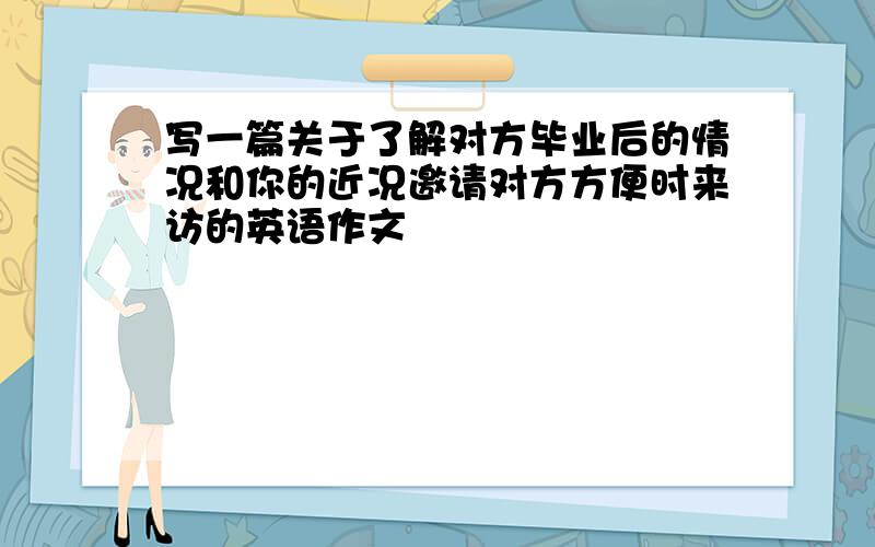 写一篇关于了解对方毕业后的情况和你的近况邀请对方方便时来访的英语作文