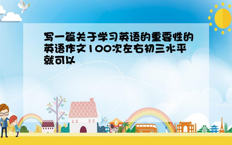 写一篇关于学习英语的重要性的英语作文100次左右初三水平就可以