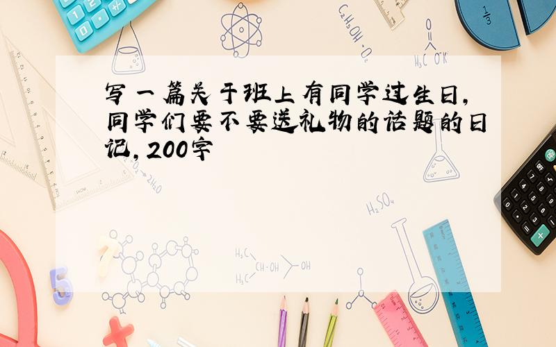 写一篇关于班上有同学过生日,同学们要不要送礼物的话题的日记,200字