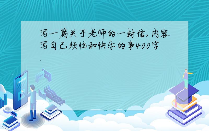 写一篇关于老师的一封信,内容写自己烦恼和快乐的事400字.