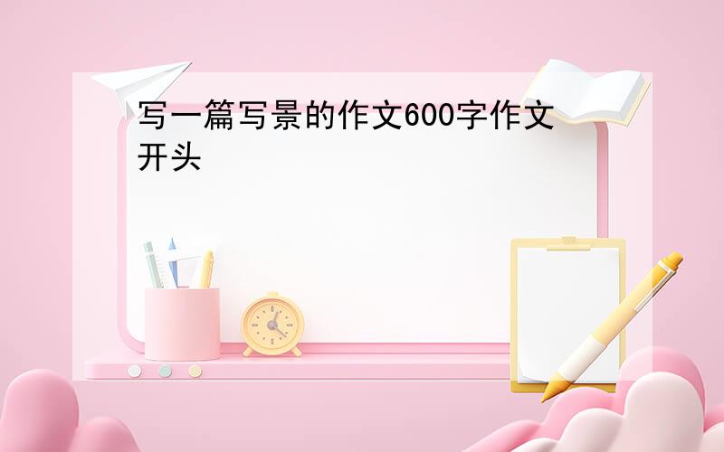 写一篇写景的作文600字作文开头