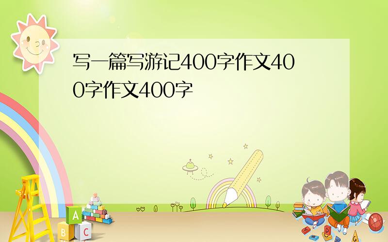 写一篇写游记400字作文400字作文400字