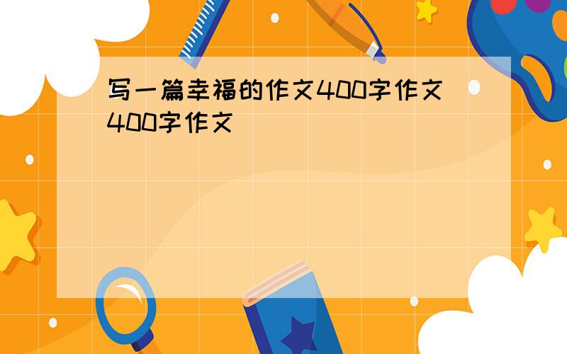 写一篇幸福的作文400字作文400字作文