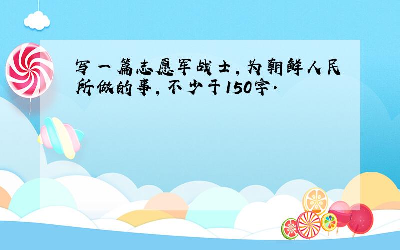 写一篇志愿军战士,为朝鲜人民所做的事,不少于150字.