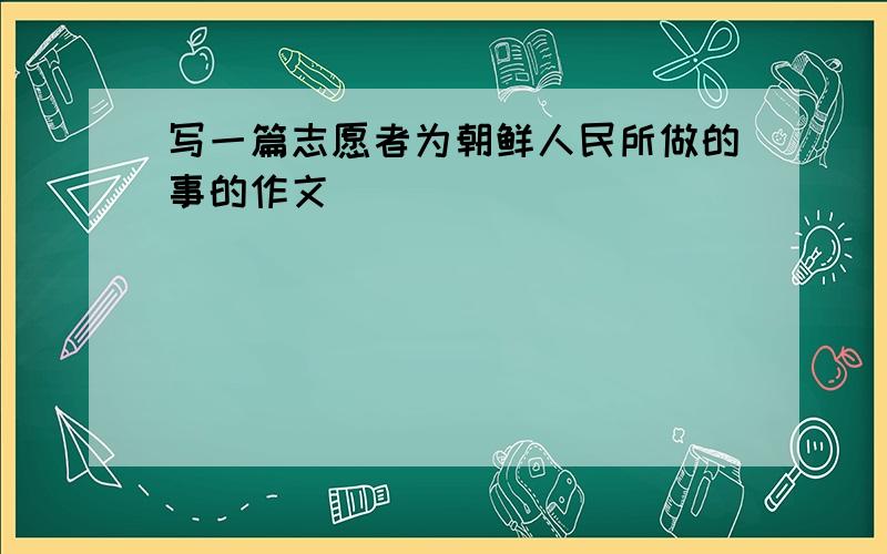 写一篇志愿者为朝鲜人民所做的事的作文