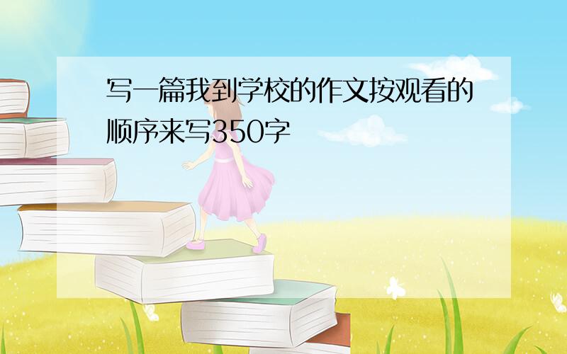 写一篇我到学校的作文按观看的顺序来写350字