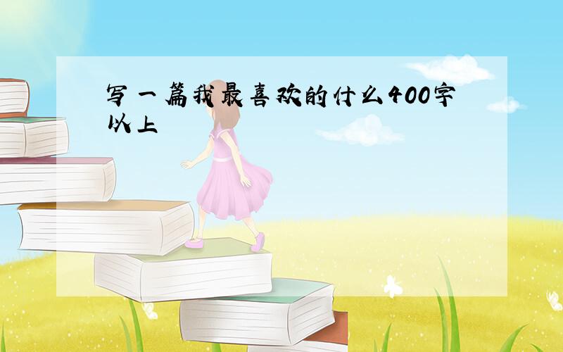 写一篇我最喜欢的什么400字以上