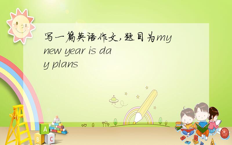 写一篇英语作文,题目为my new year is day plans