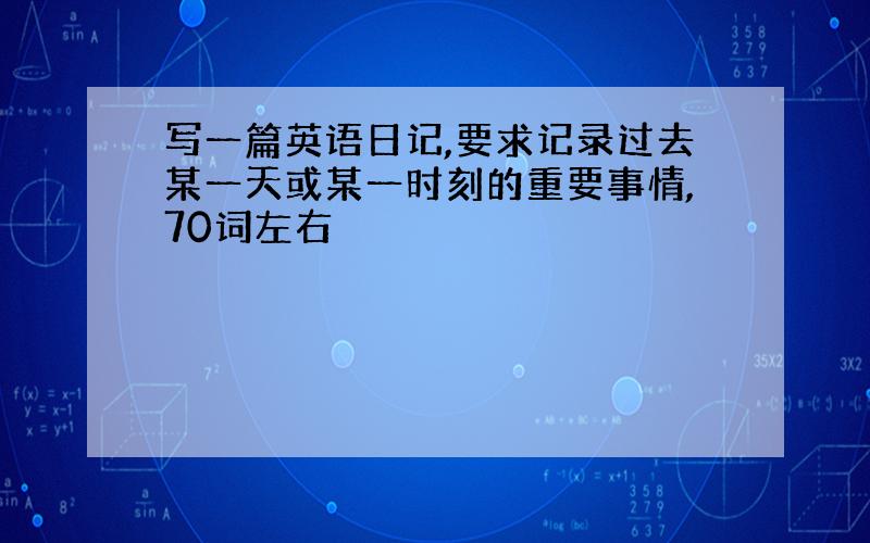 写一篇英语日记,要求记录过去某一天或某一时刻的重要事情,70词左右