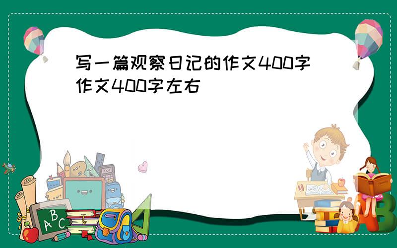 写一篇观察日记的作文400字作文400字左右