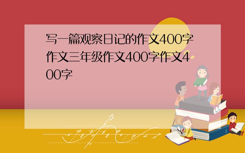 写一篇观察日记的作文400字作文三年级作文400字作文400字