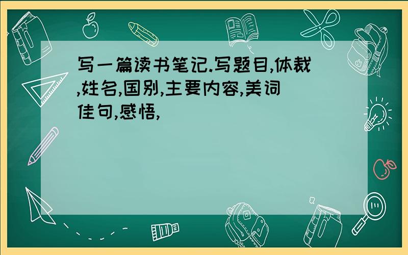 写一篇读书笔记.写题目,体裁,姓名,国别,主要内容,美词佳句,感悟,