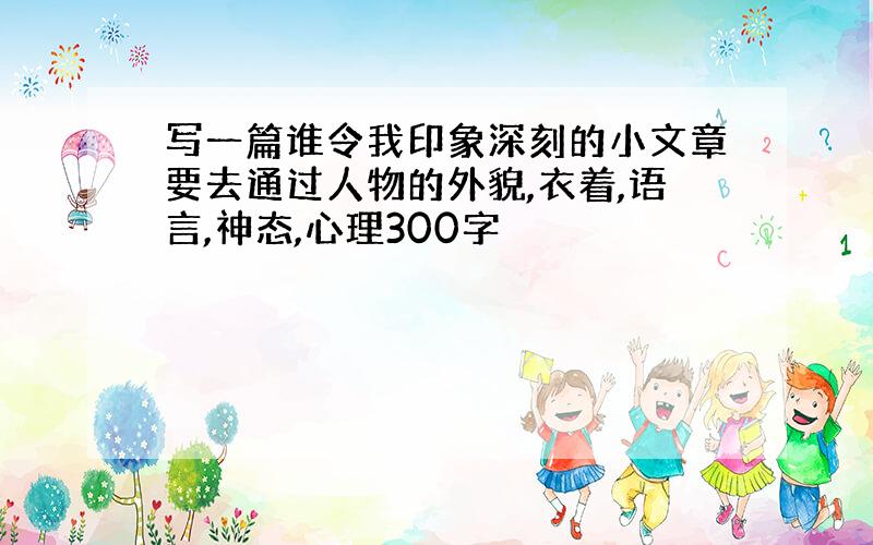 写一篇谁令我印象深刻的小文章要去通过人物的外貌,衣着,语言,神态,心理300字