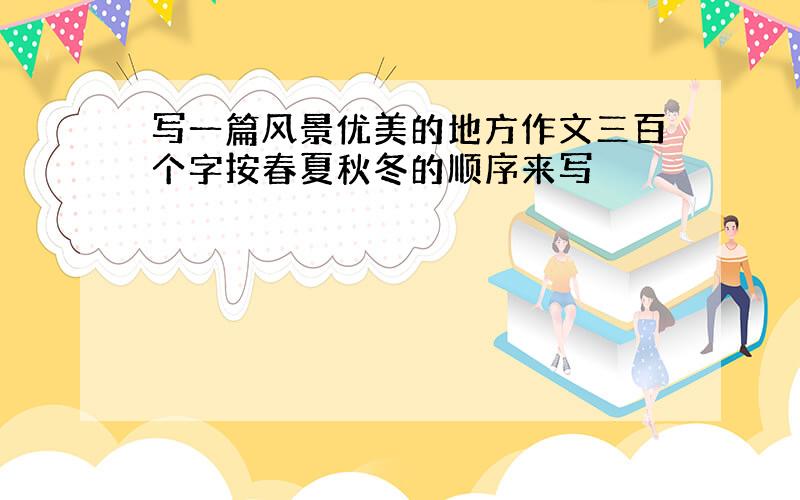 写一篇风景优美的地方作文三百个字按春夏秋冬的顺序来写