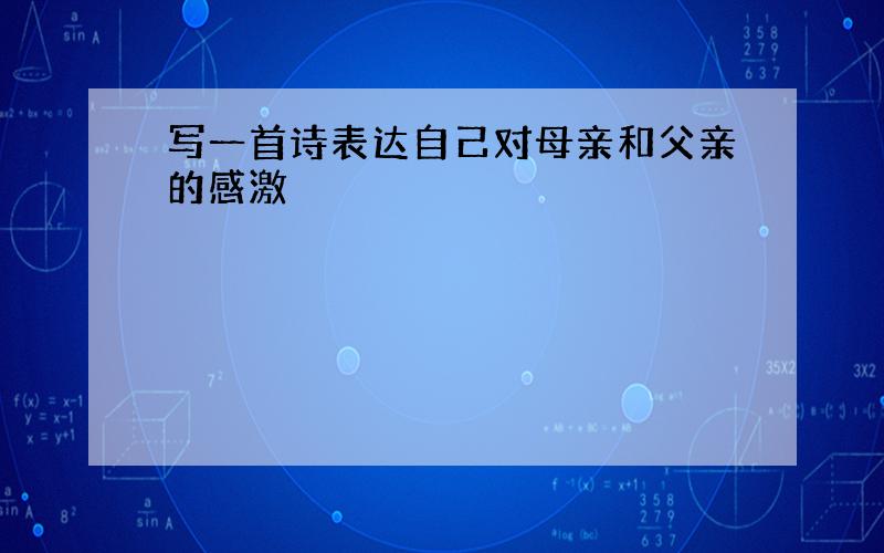 写一首诗表达自己对母亲和父亲的感激