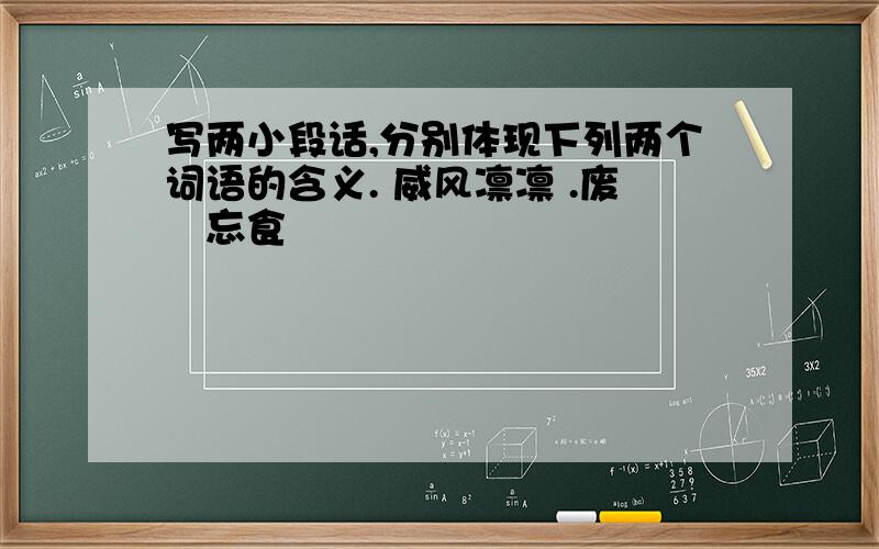 写两小段话,分别体现下列两个词语的含义. 威风凛凛 .废寖忘食