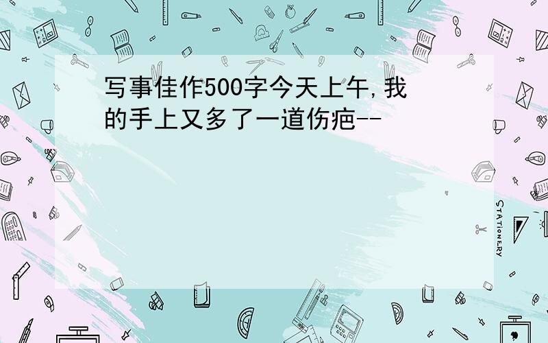 写事佳作500字今天上午,我的手上又多了一道伤疤--