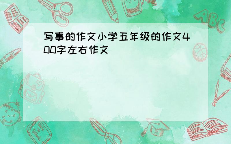 写事的作文小学五年级的作文400字左右作文