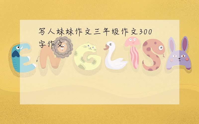 写人妹妹作文三年级作文300字作文