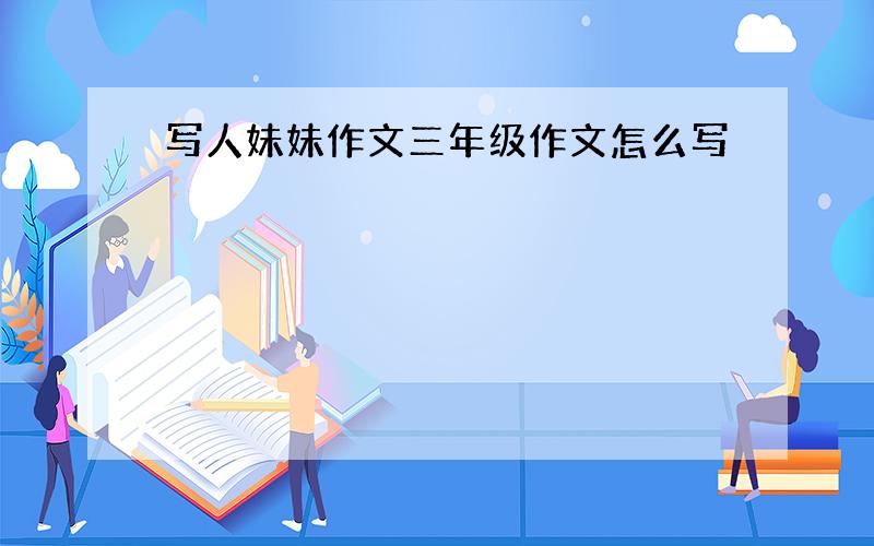 写人妹妹作文三年级作文怎么写