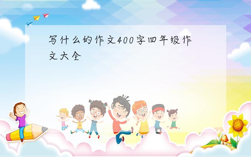 写什么的作文400字四年级作文大全